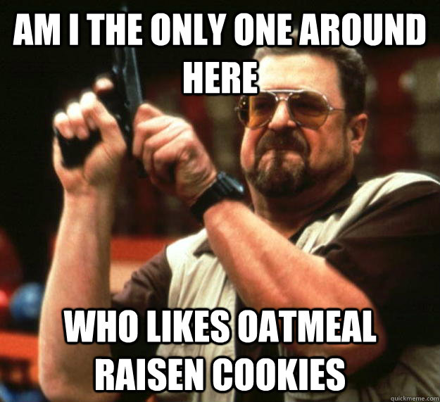 am I the only one around here Who Likes Oatmeal Raisen Cookies - am I the only one around here Who Likes Oatmeal Raisen Cookies  Angry Walter
