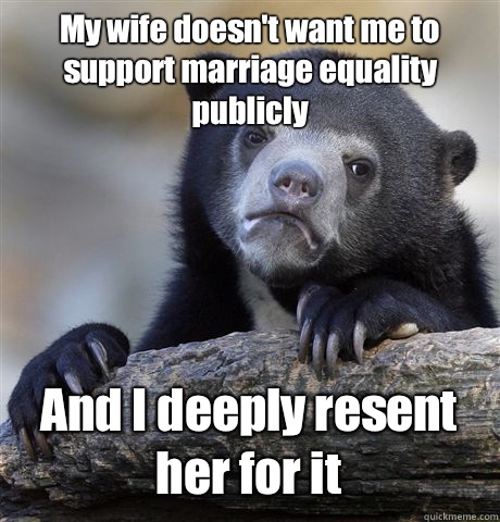 My wife doesn't want me to support marriage equality publicly And I deeply resent her for it  Confession Bear