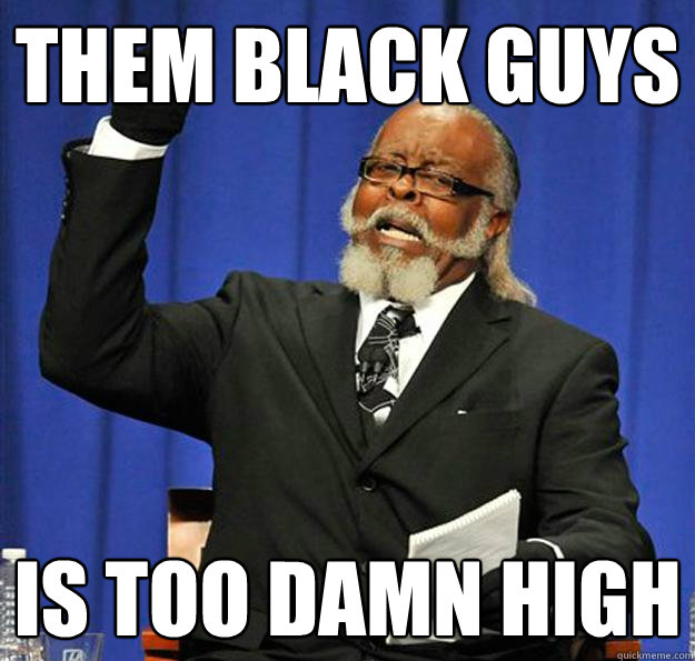 them black guys  Is too damn high  Jimmy McMillan