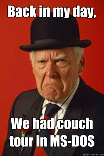 Back in my day, We had couch tour in MS-DOS   Pissed old guy
