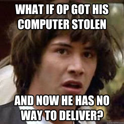 what if op got his computer stolen and now he has no way to deliver?  conspiracy keanu