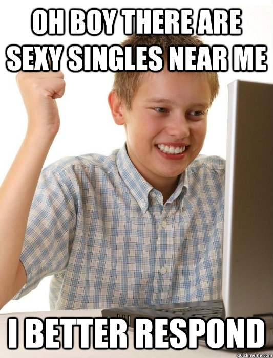 oh boy there are Sexy Singles near me I better respond - oh boy there are Sexy Singles near me I better respond  First Day on the Internet Kid