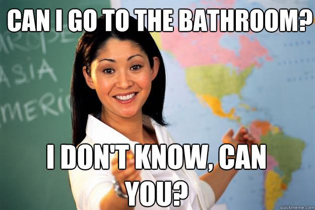Can I go to the bathroom? I don't know, CAN you?  Unhelpful High School Teacher