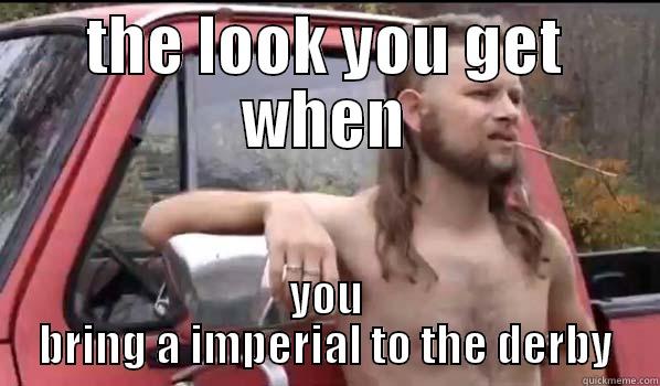 THE LOOK YOU GET WHEN YOU BRING A IMPERIAL TO THE DERBY Almost Politically Correct Redneck
