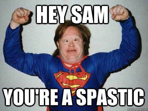 Hey Sam You're a spastic  Retarded Superman