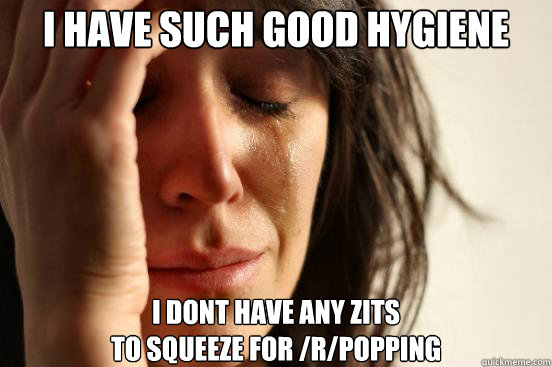 I have such good hygiene I dont have any zits                                                          to squeeze for /r/popping - I have such good hygiene I dont have any zits                                                          to squeeze for /r/popping  First World Problems