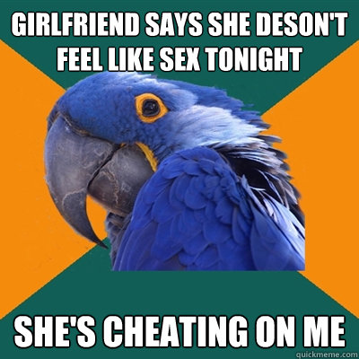 GirlFriend says she deson't feel like sex tonight she's cheating on me  Paranoid Parrot