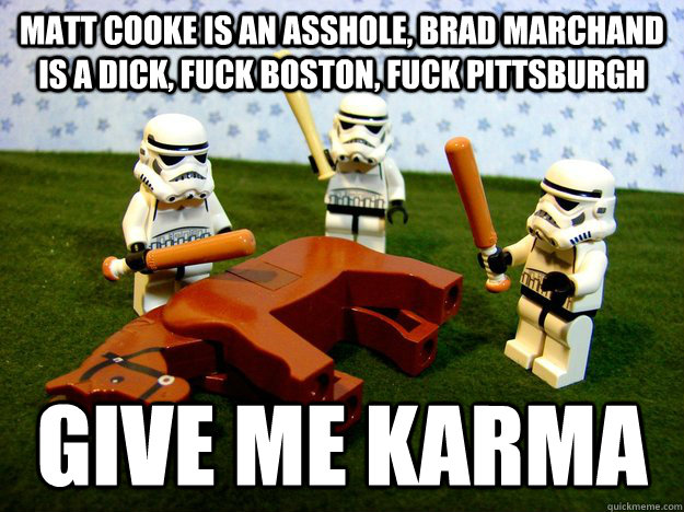 Matt Cooke is an asshole, Brad Marchand is a dick, fuck boston, fuck pittsburgh give me karma - Matt Cooke is an asshole, Brad Marchand is a dick, fuck boston, fuck pittsburgh give me karma  Misc
