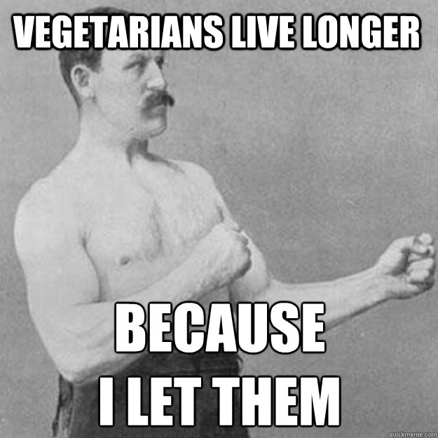 vegetarians live longer because 
i let them  overly manly man