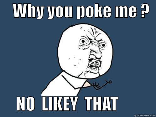     WHY YOU POKE ME ?         NO  LIKEY  THAT            Y U No