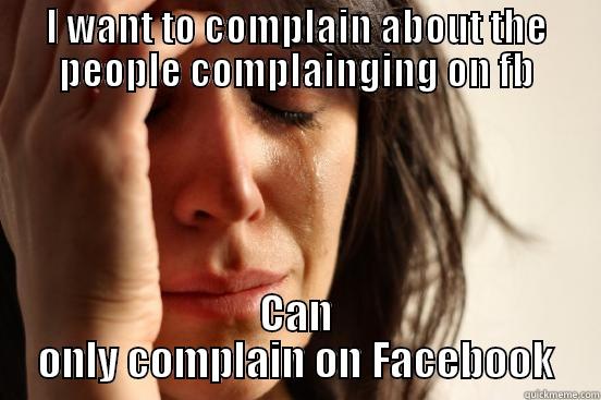 I WANT TO COMPLAIN ABOUT THE PEOPLE COMPLAINGING ON FB CAN ONLY COMPLAIN ON FACEBOOK First World Problems