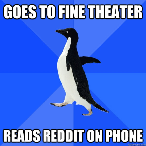 Goes to fine theater reads reddit on phone  Socially Awkward Penguin