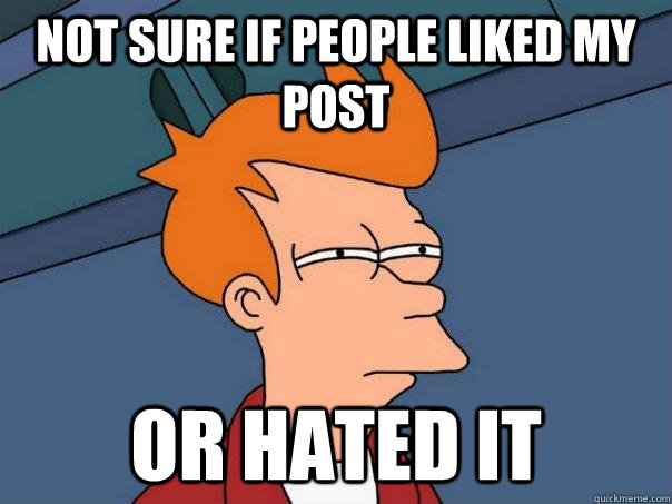 Not sure if people liked my post   Or hated it - Not sure if people liked my post   Or hated it  Futurama Fry