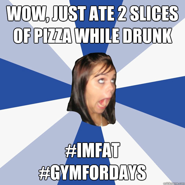 wow, just ate 2 slices of pizza while drunk #imfat 
#gymfordays  Annoying Facebook Girl