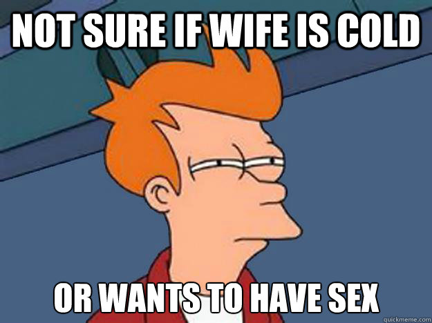 Not sure if wife is cold or wants to have sex  Unsure Fry