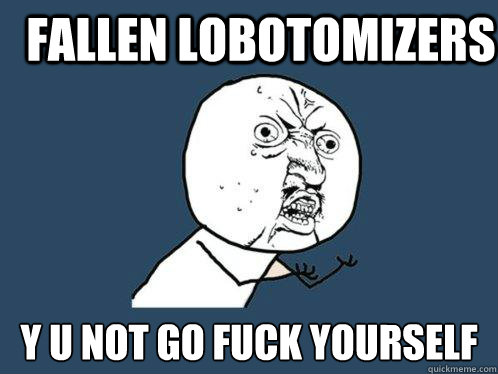Fallen Lobotomizers y u not go FUCK yourself  Y U No
