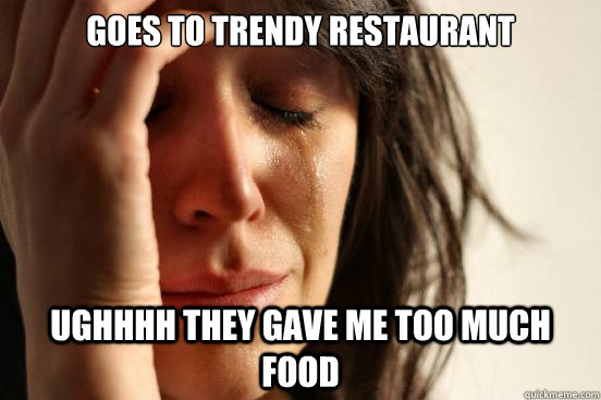 Goes to Trendy Restaurant  Ughhhh They Gave me too much food  First World Problems