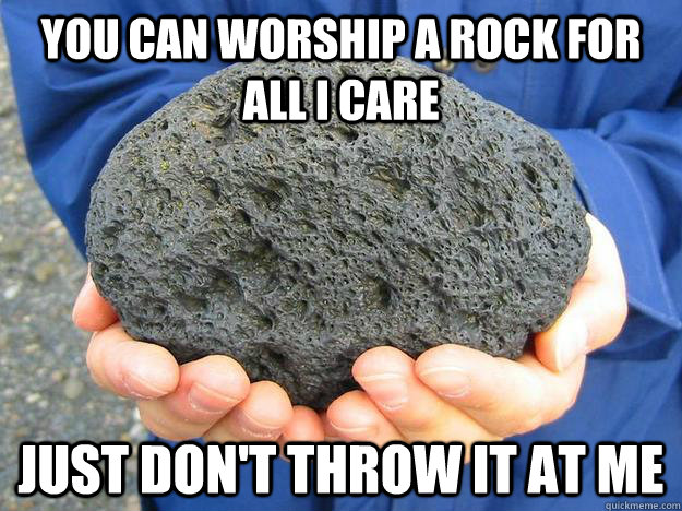 You can worship a rock for all I care Just don't throw it at me  