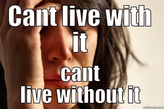 CANT LIVE WITH IT CANT LIVE WITHOUT IT First World Problems