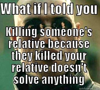 WHAT IF I TOLD YOU  KILLING SOMEONE'S RELATIVE BECAUSE THEY KILLED YOUR RELATIVE DOESN'T SOLVE ANYTHING Matrix Morpheus