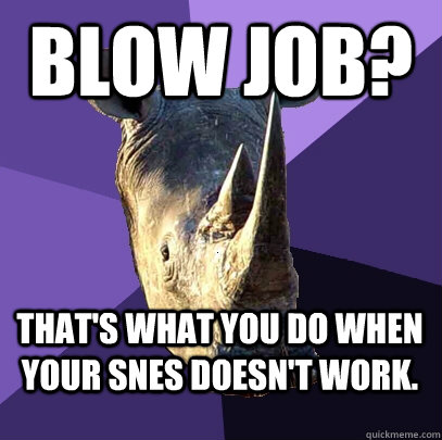 Blow job? That's what you do when your SNES doesn't work.  Sexually Oblivious Rhino
