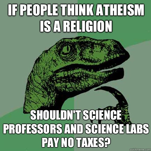 If people think atheism is a religion Shouldn't science professors and science labs pay no taxes? - If people think atheism is a religion Shouldn't science professors and science labs pay no taxes?  Philosoraptor