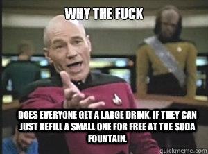 why the fuck does everyone get a large drink, if they can just refill a small one for free at the soda fountain.  Annoyed Picard
