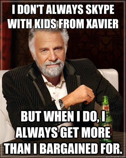 I don't always skype with kids from xavier But when i do, i always get more than i bargained for.  The Most Interesting Man In The World