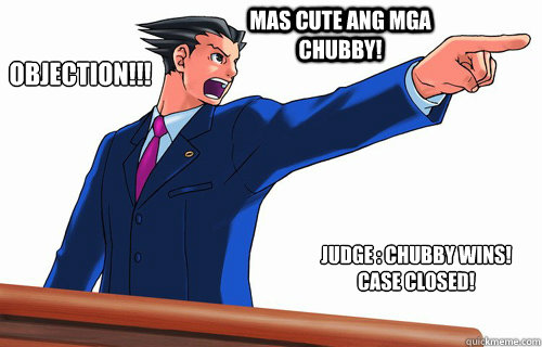 OBJECTION!!! MAS CUTE ANG MGA CHUBBY! Judge : CHUBBY WINS! CASE CLOSED! - OBJECTION!!! MAS CUTE ANG MGA CHUBBY! Judge : CHUBBY WINS! CASE CLOSED!  Misc