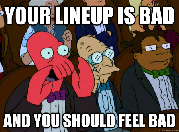 your lineup is bad AND you SHOULD FEEL bad - your lineup is bad AND you SHOULD FEEL bad  Zoidberg you should feel bad