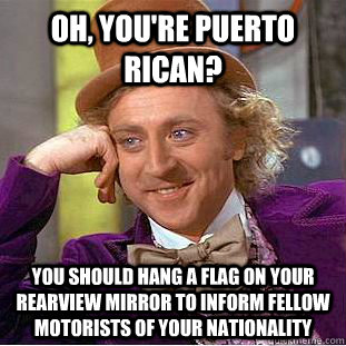 Oh, you're Puerto Rican? You should hang a flag on your rearview mirror to inform fellow motorists of your nationality - Oh, you're Puerto Rican? You should hang a flag on your rearview mirror to inform fellow motorists of your nationality  Creepy Wonka