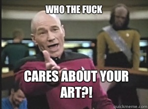 who the fuck Cares about your art?!  Annoyed Picard