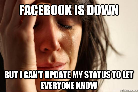 Facebook is down But I can't update my status to let everyone know  First World Problems