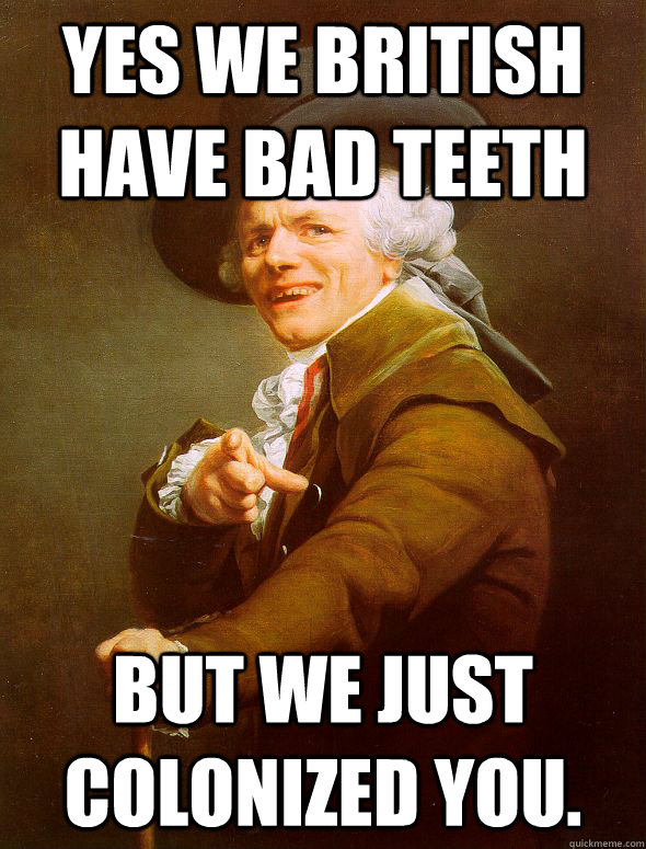 Yes we british have bad teeth but we just colonized you.  Joseph Ducreux