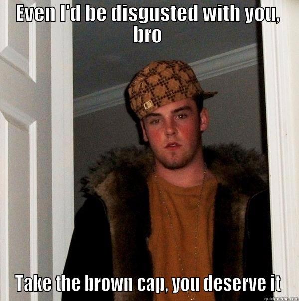 EVEN I'D BE DISGUSTED WITH YOU, BRO TAKE THE BROWN CAP, YOU DESERVE IT Scumbag Steve