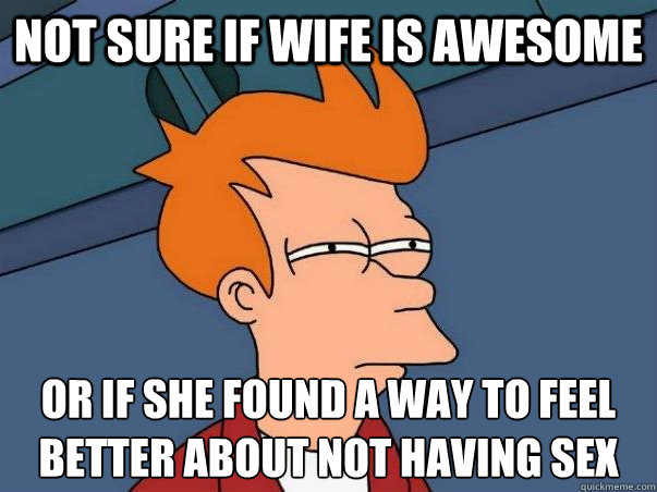 Not sure if wife is awesome or if she found a way to feel better about not having sex  Not sure Fry