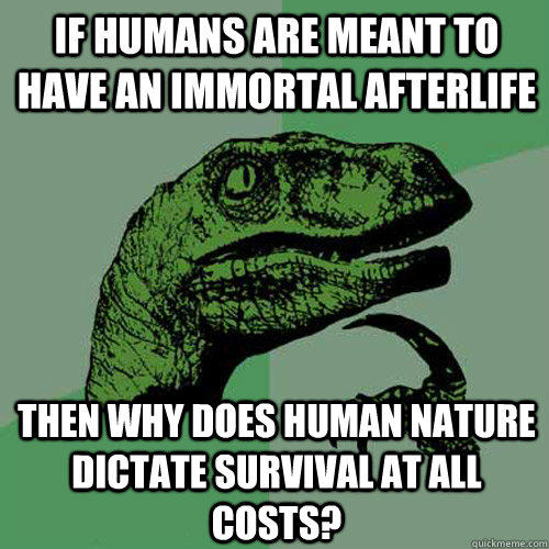 If humans are meant to have an immortal afterlife then why does human nature dictate survival at all costs? - If humans are meant to have an immortal afterlife then why does human nature dictate survival at all costs?  Philosoraptor