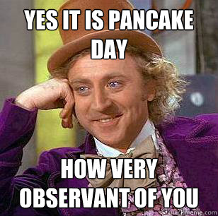 yes it is pancake day how very observant of you  Condescending Wonka