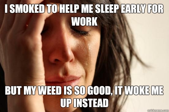 I smoked to help me sleep early for work But my weed is so good, it woke me up instead  First World Problems