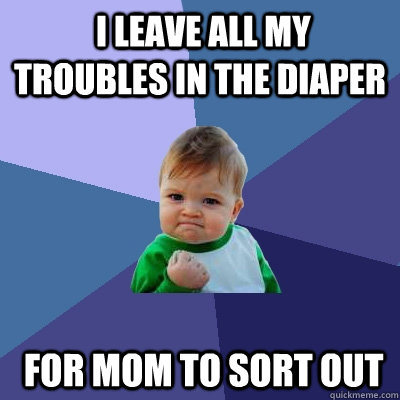  i leave all my troubles in the diaper  for mom to sort out  Success Kid