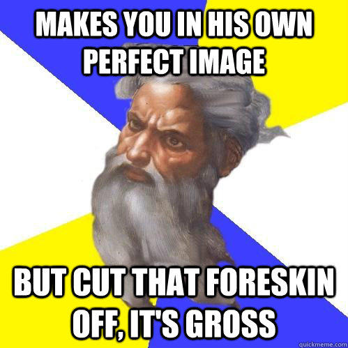 Makes you in his own perfect image But cut that foreskin off, it's gross  Advice God