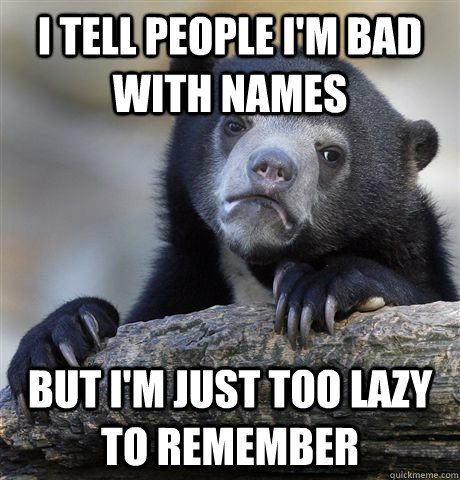 I tell people I'm bad with names but i'm just too lazy to remember  Confession Bear