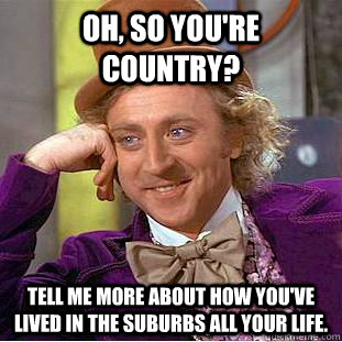 Oh, so you're country? Tell me more about how you've lived in the suburbs all your life.  Condescending Wonka