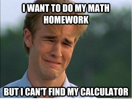 I want to do my math homework but I can't find my calculator  1990s Problems
