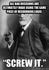 All bad decisions are ultimately made using the same piece of resounding logic:  “Screw it.” - All bad decisions are ultimately made using the same piece of resounding logic:  “Screw it.”  Sigmund Freud