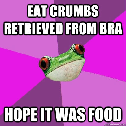 Eat crumbs retrieved from bra Hope it was food  Foul Bachelorette Frog