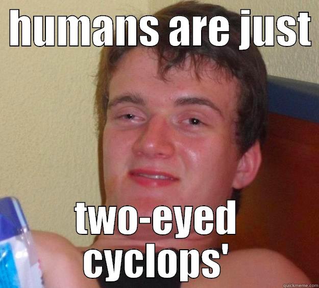  HUMANS ARE JUST  TWO-EYED CYCLOPS' 10 Guy