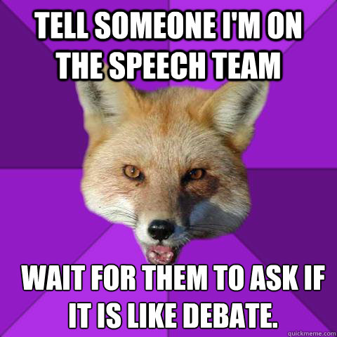 Tell someone i'm on the speech team Wait for them to ask if it is like debate.  Forensics Fox