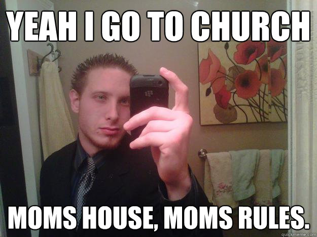 Yeah i go to church moms house, moms rules.  Scumbag