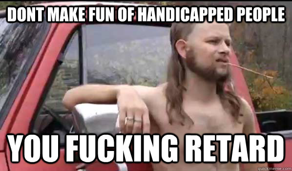Dont make fun of handicapped people you fucking retard - Dont make fun of handicapped people you fucking retard  Almost Politically Correct Redneck